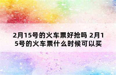 2月15号的火车票好抢吗 2月15号的火车票什么时候可以买